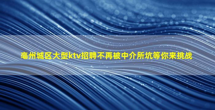 亳州城区大型ktv招聘不再被中介所坑等你来挑战